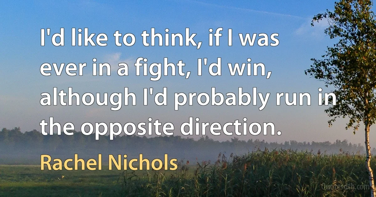 I'd like to think, if I was ever in a fight, I'd win, although I'd probably run in the opposite direction. (Rachel Nichols)