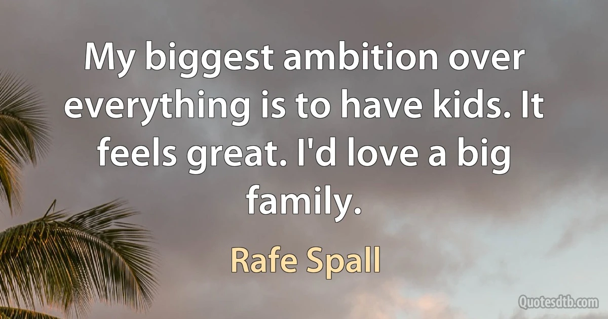 My biggest ambition over everything is to have kids. It feels great. I'd love a big family. (Rafe Spall)