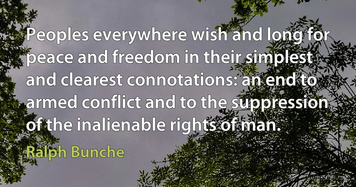 Peoples everywhere wish and long for peace and freedom in their simplest and clearest connotations: an end to armed conflict and to the suppression of the inalienable rights of man. (Ralph Bunche)