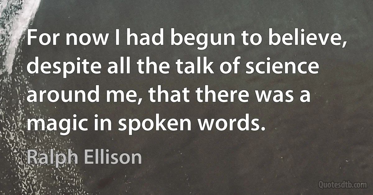 For now I had begun to believe, despite all the talk of science around me, that there was a magic in spoken words. (Ralph Ellison)