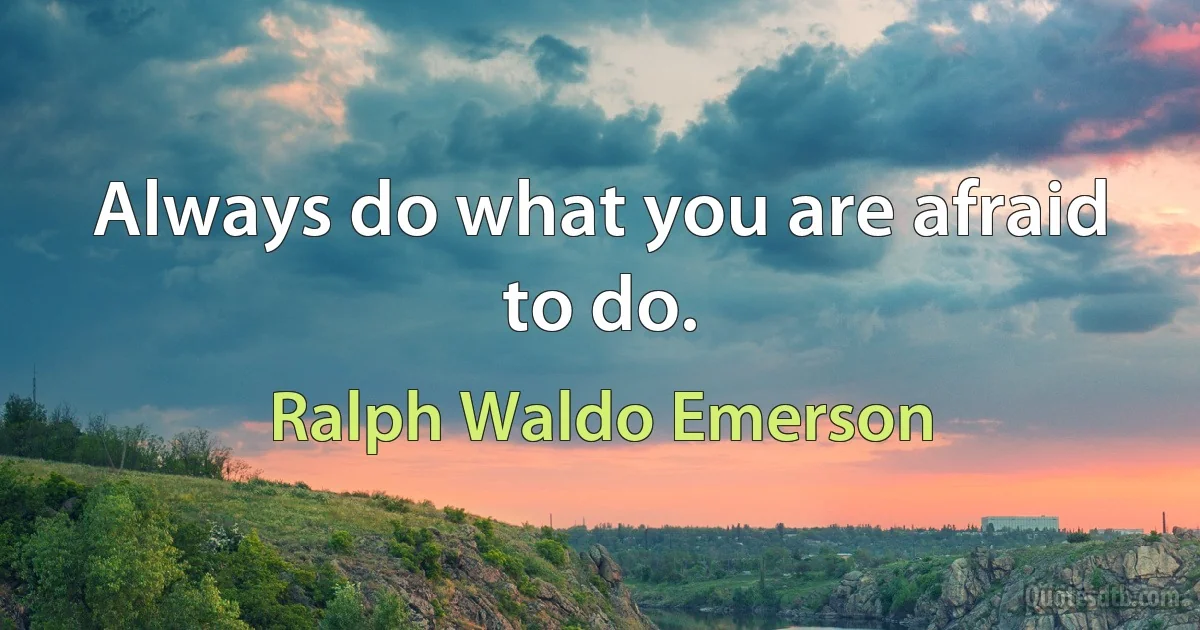 Always do what you are afraid to do. (Ralph Waldo Emerson)