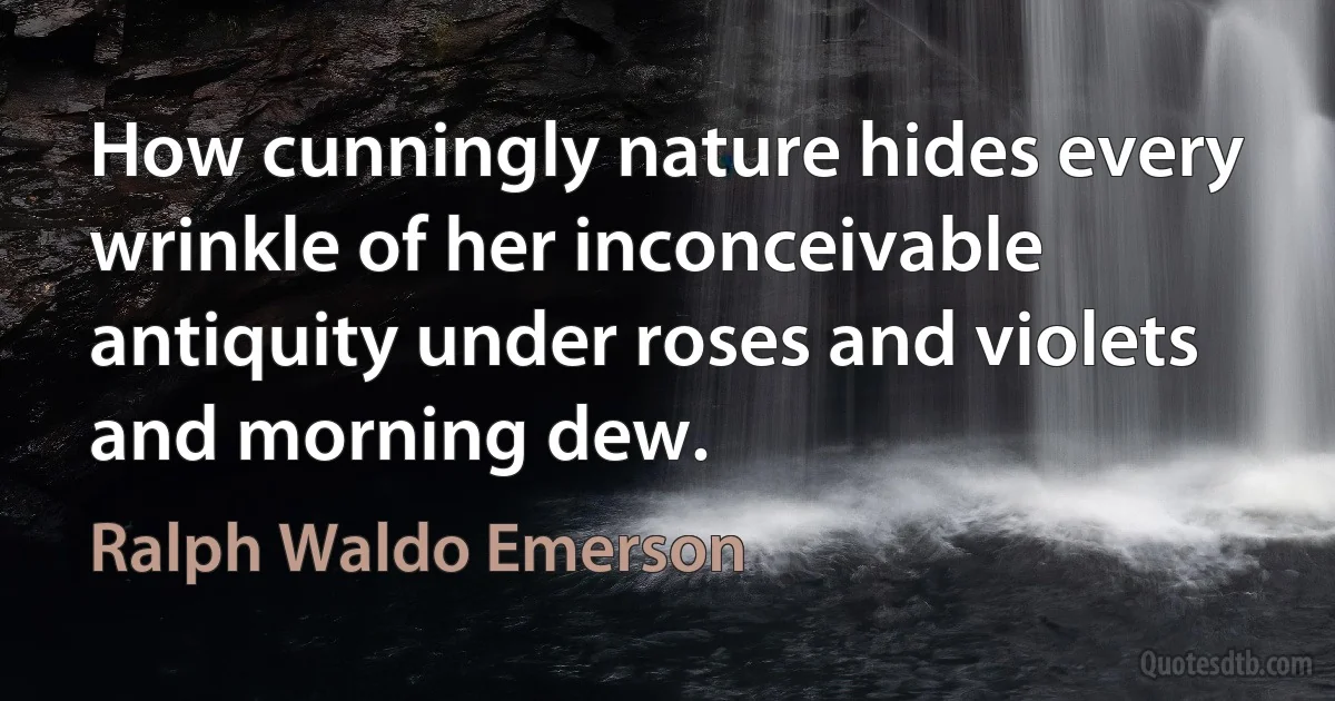 How cunningly nature hides every wrinkle of her inconceivable antiquity under roses and violets and morning dew. (Ralph Waldo Emerson)