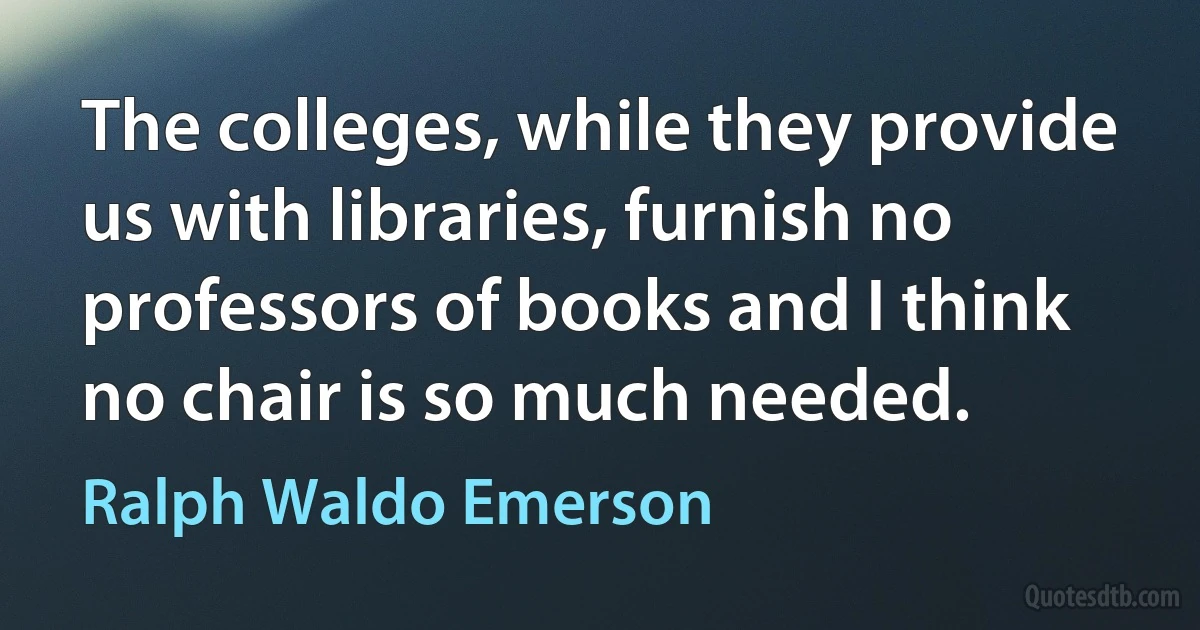 The colleges, while they provide us with libraries, furnish no professors of books and I think no chair is so much needed. (Ralph Waldo Emerson)