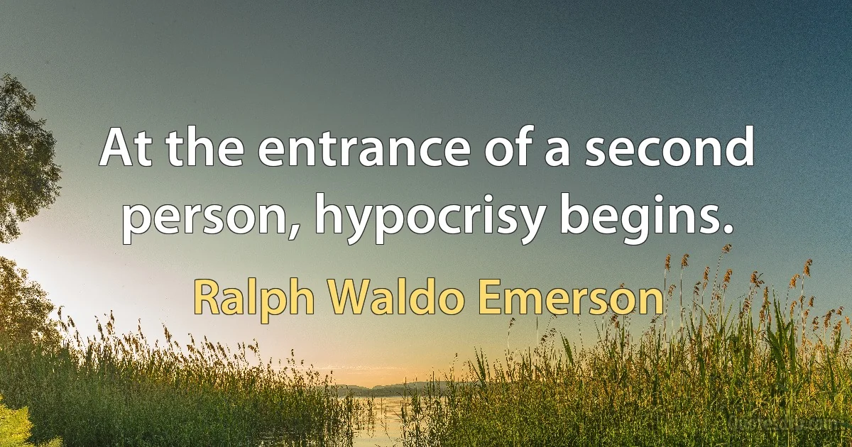 At the entrance of a second person, hypocrisy begins. (Ralph Waldo Emerson)