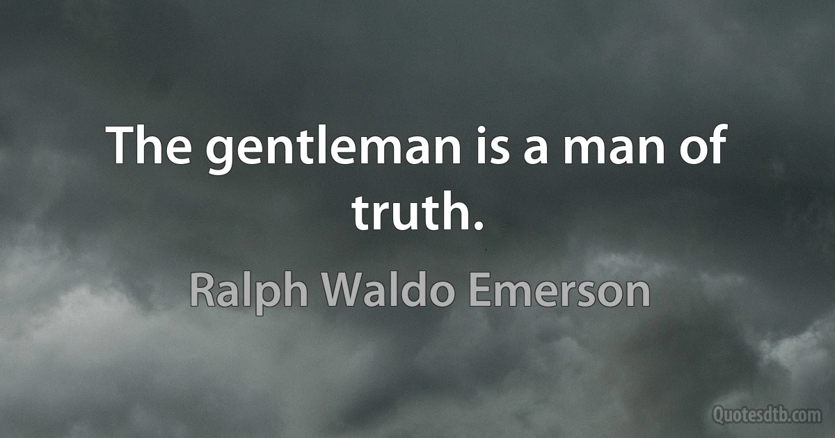 The gentleman is a man of truth. (Ralph Waldo Emerson)