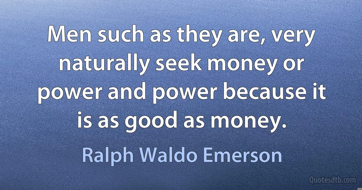 Men such as they are, very naturally seek money or power and power because it is as good as money. (Ralph Waldo Emerson)