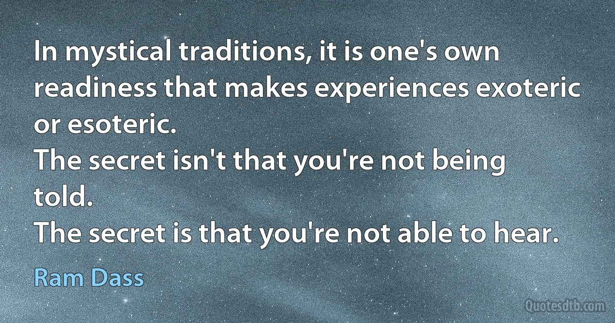 In mystical traditions, it is one's own readiness that makes experiences exoteric or esoteric.
The secret isn't that you're not being told.
The secret is that you're not able to hear. (Ram Dass)