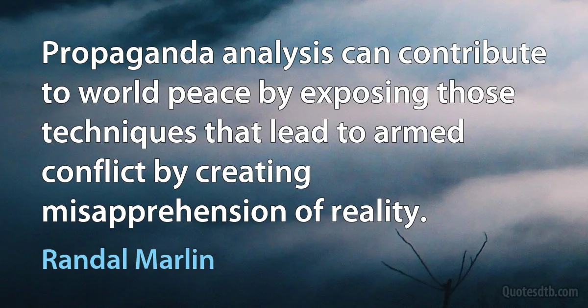 Propaganda analysis can contribute to world peace by exposing those techniques that lead to armed conflict by creating misapprehension of reality. (Randal Marlin)