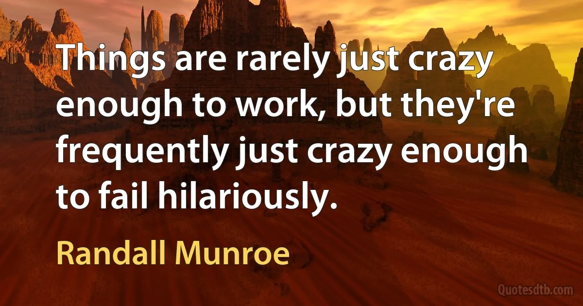 Things are rarely just crazy enough to work, but they're frequently just crazy enough to fail hilariously. (Randall Munroe)