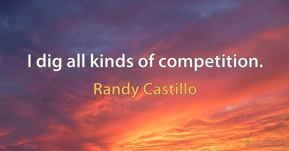 I dig all kinds of competition. (Randy Castillo)