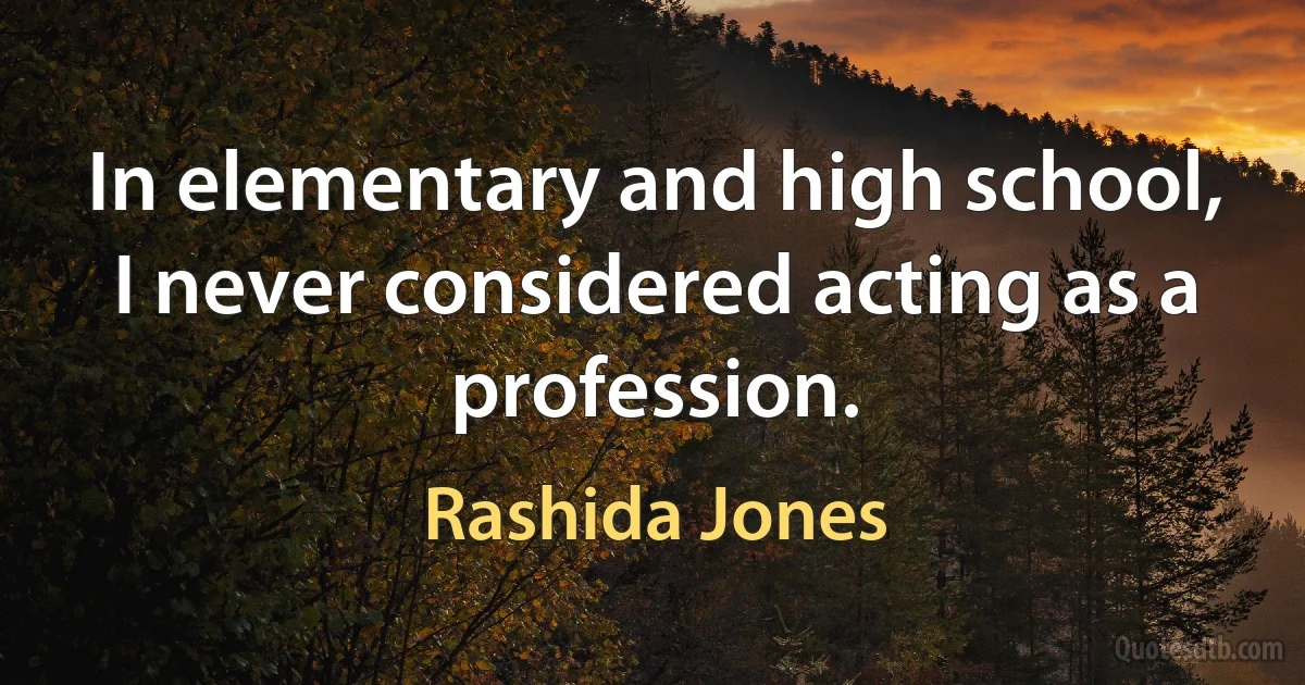 In elementary and high school, I never considered acting as a profession. (Rashida Jones)