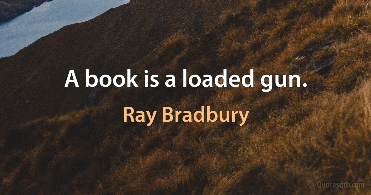 A book is a loaded gun. (Ray Bradbury)