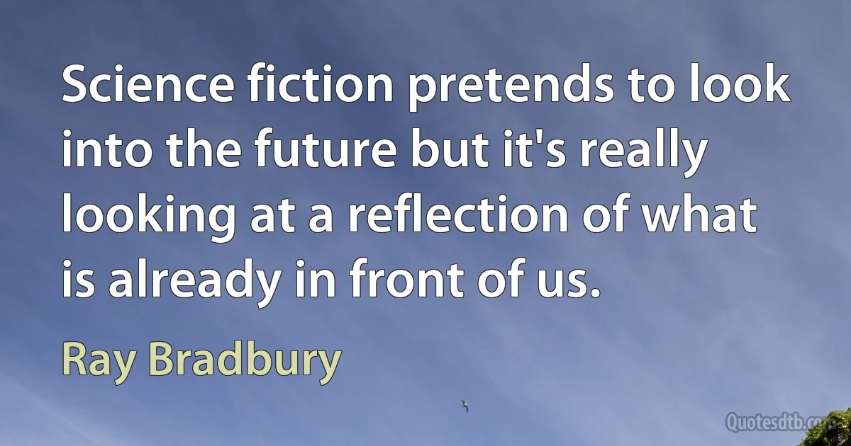 Science fiction pretends to look into the future but it's really looking at a reflection of what is already in front of us. (Ray Bradbury)