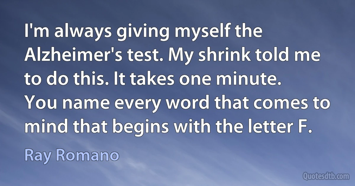 I'm always giving myself the Alzheimer's test. My shrink told me to do this. It takes one minute. You name every word that comes to mind that begins with the letter F. (Ray Romano)