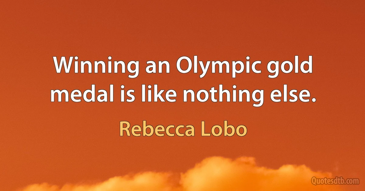 Winning an Olympic gold medal is like nothing else. (Rebecca Lobo)