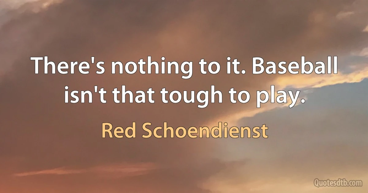 There's nothing to it. Baseball isn't that tough to play. (Red Schoendienst)