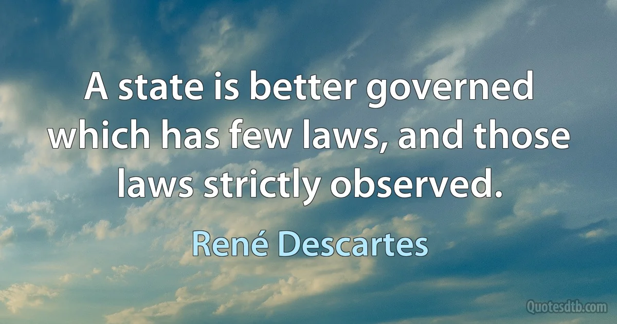 A state is better governed which has few laws, and those laws strictly observed. (René Descartes)