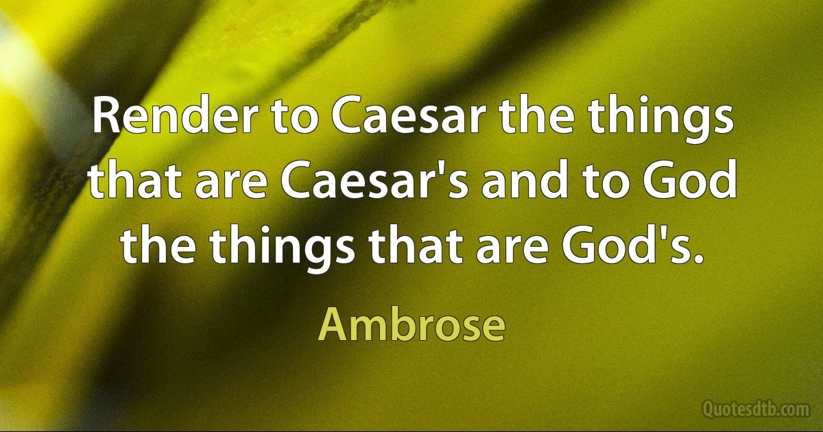 Render to Caesar the things that are Caesar's and to God the things that are God's. (Ambrose)