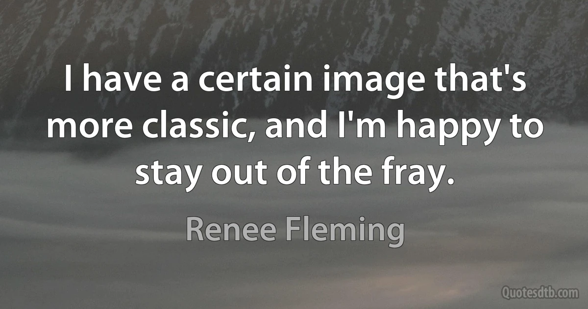 I have a certain image that's more classic, and I'm happy to stay out of the fray. (Renee Fleming)