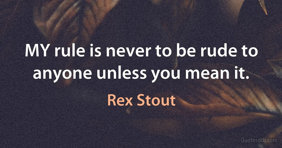 MY rule is never to be rude to anyone unless you mean it. (Rex Stout)