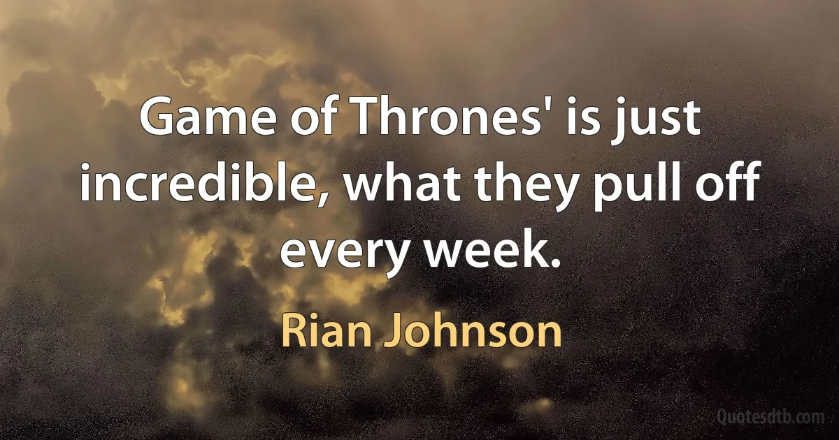 Game of Thrones' is just incredible, what they pull off every week. (Rian Johnson)