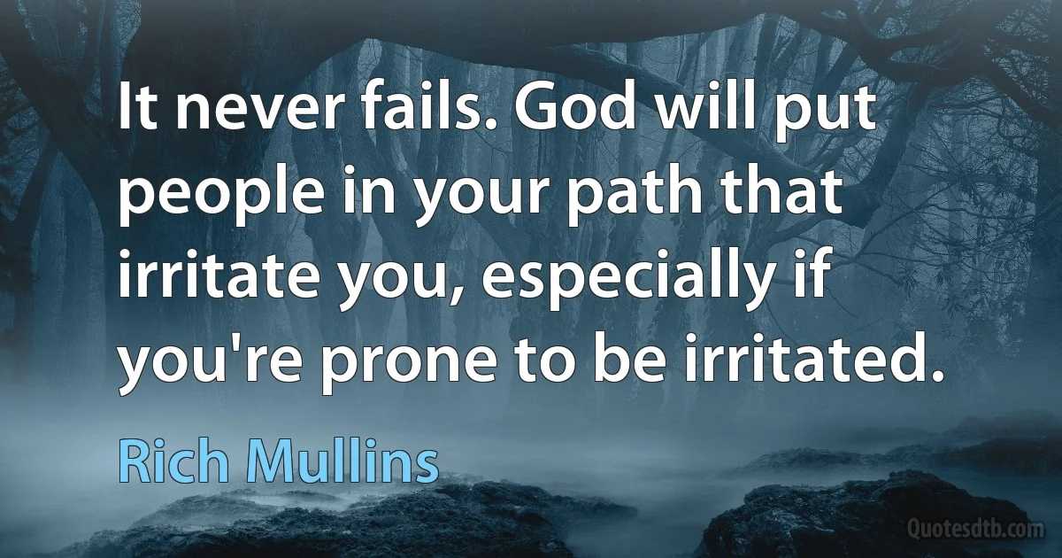 It never fails. God will put people in your path that irritate you, especially if you're prone to be irritated. (Rich Mullins)