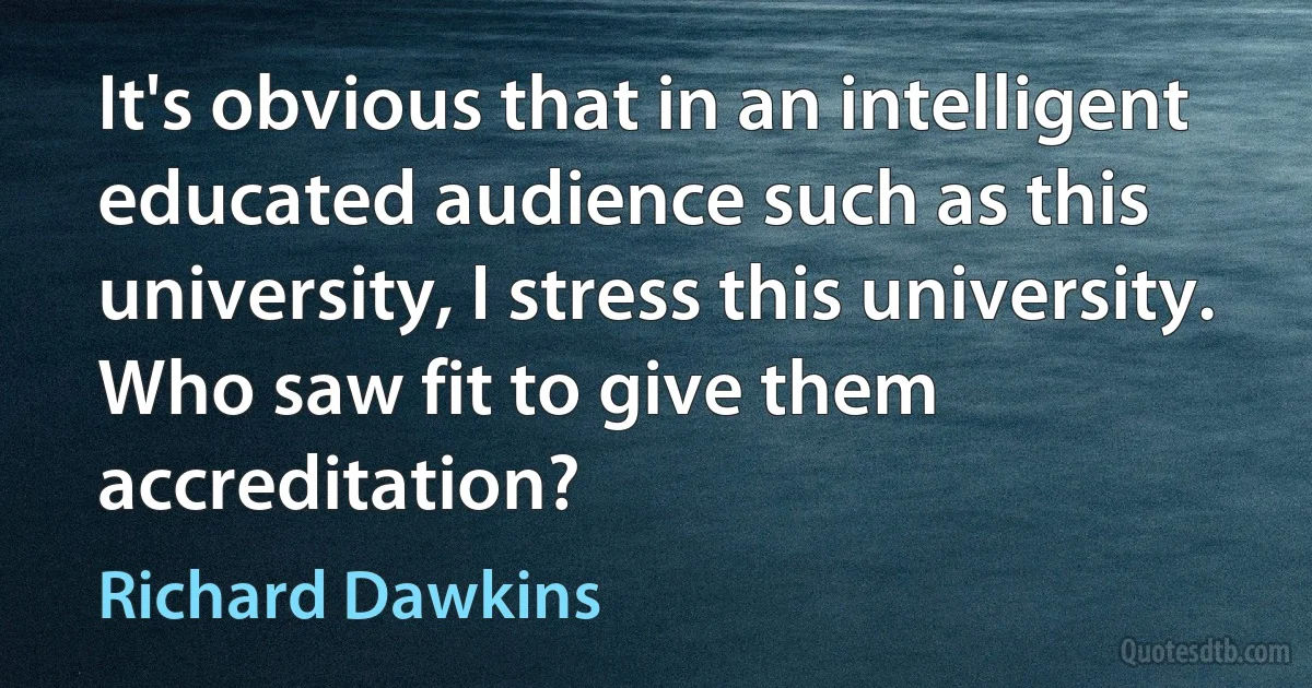 It's obvious that in an intelligent educated audience such as this university, I stress this university. Who saw fit to give them accreditation? (Richard Dawkins)