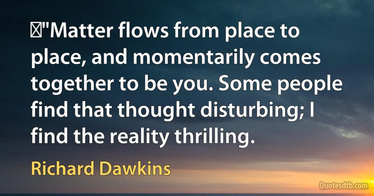 ‎"Matter flows from place to place, and momentarily comes together to be you. Some people find that thought disturbing; I find the reality thrilling. (Richard Dawkins)