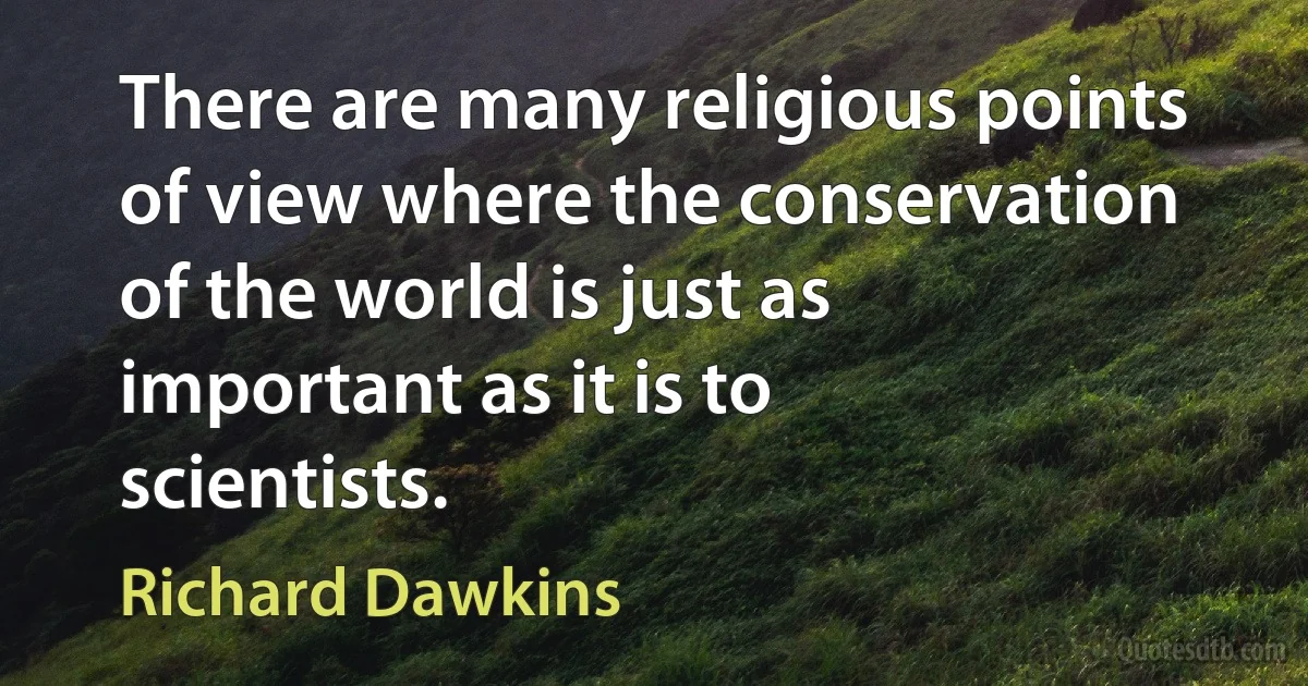 There are many religious points of view where the conservation of the world is just as important as it is to scientists. (Richard Dawkins)