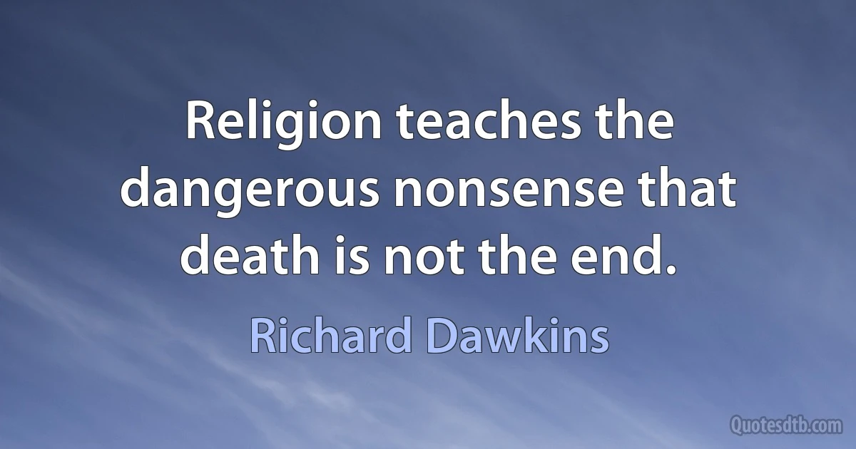 Religion teaches the dangerous nonsense that death is not the end. (Richard Dawkins)