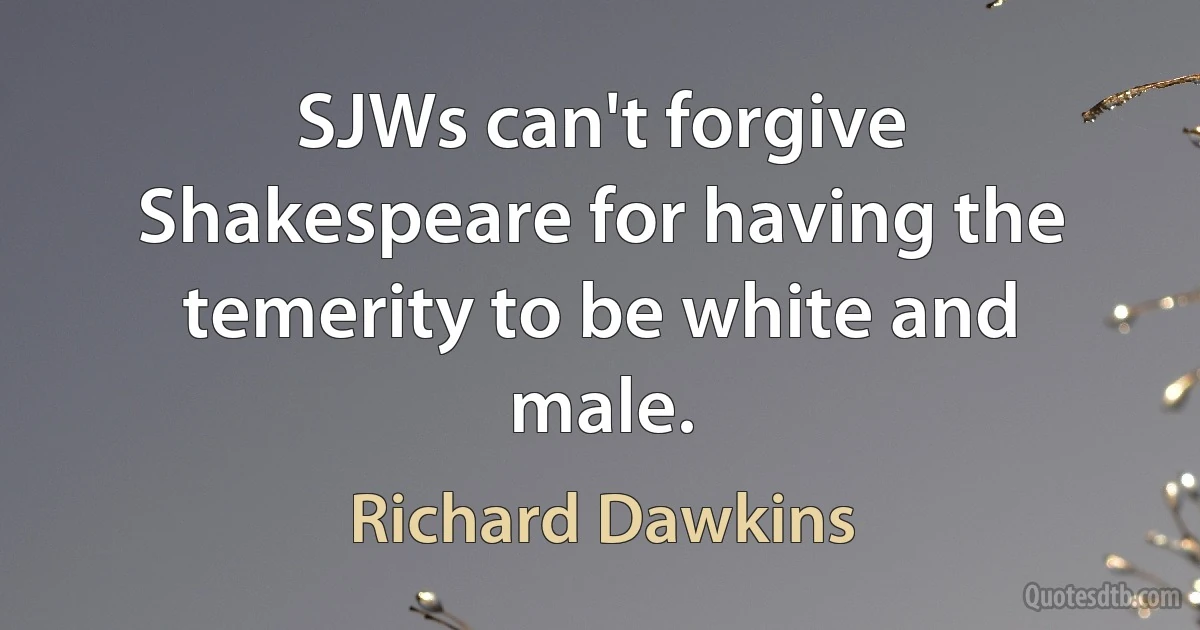 SJWs can't forgive Shakespeare for having the temerity to be white and male. (Richard Dawkins)