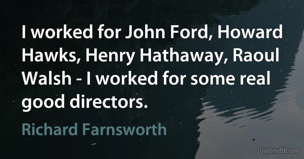 I worked for John Ford, Howard Hawks, Henry Hathaway, Raoul Walsh - I worked for some real good directors. (Richard Farnsworth)