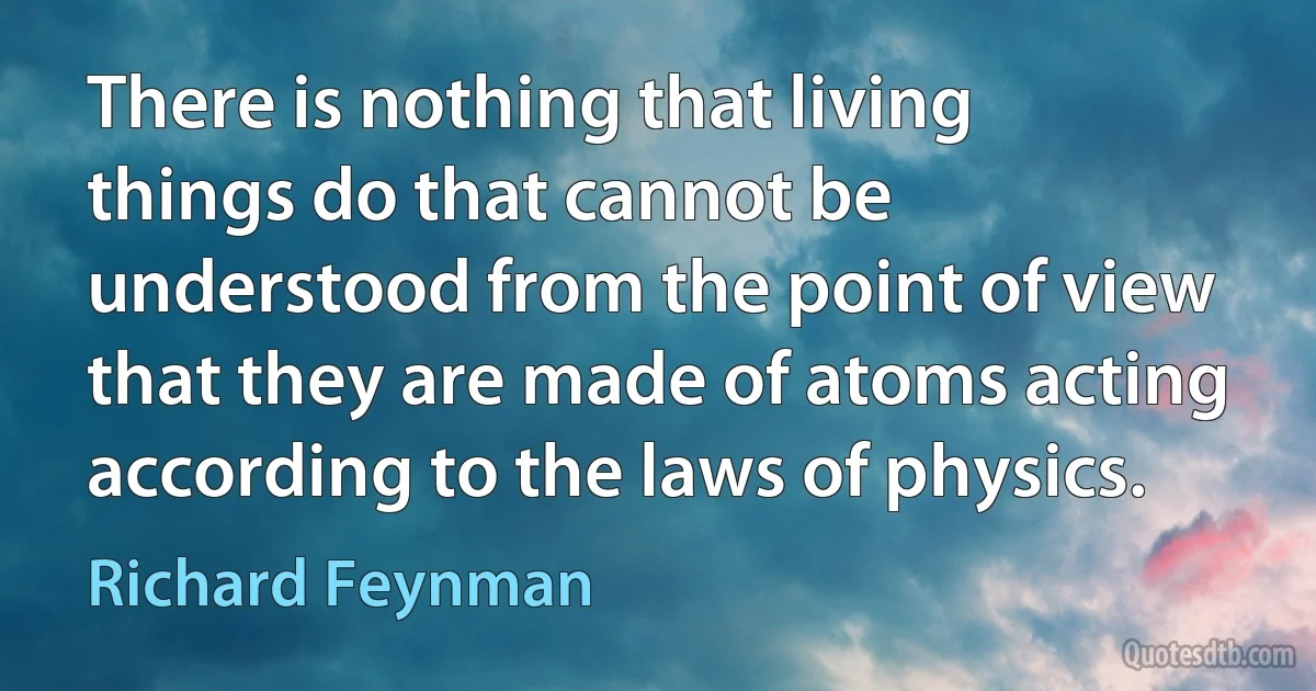 There is nothing that living things do that cannot be understood from the point of view that they are made of atoms acting according to the laws of physics. (Richard Feynman)