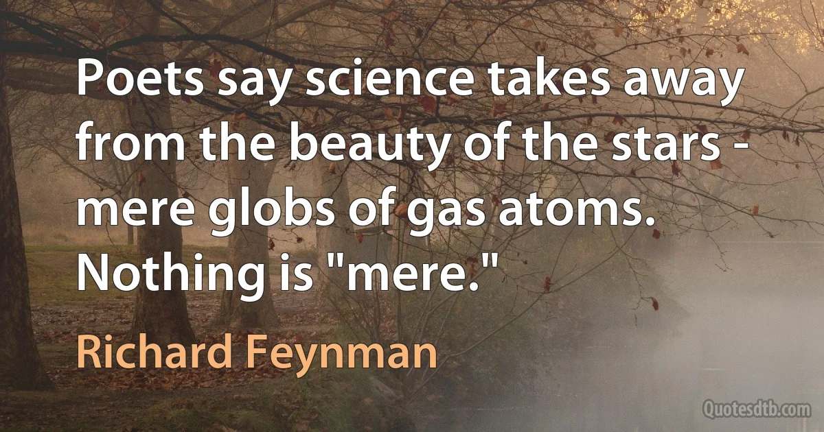 Poets say science takes away from the beauty of the stars - mere globs of gas atoms. Nothing is "mere." (Richard Feynman)