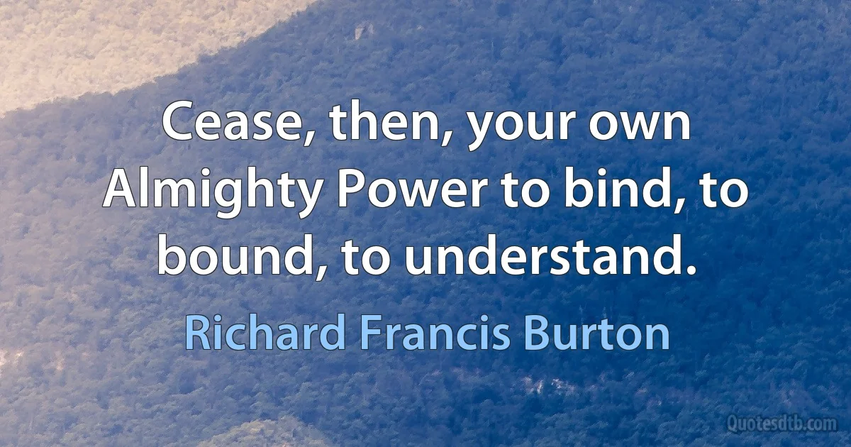 Cease, then, your own Almighty Power to bind, to bound, to understand. (Richard Francis Burton)