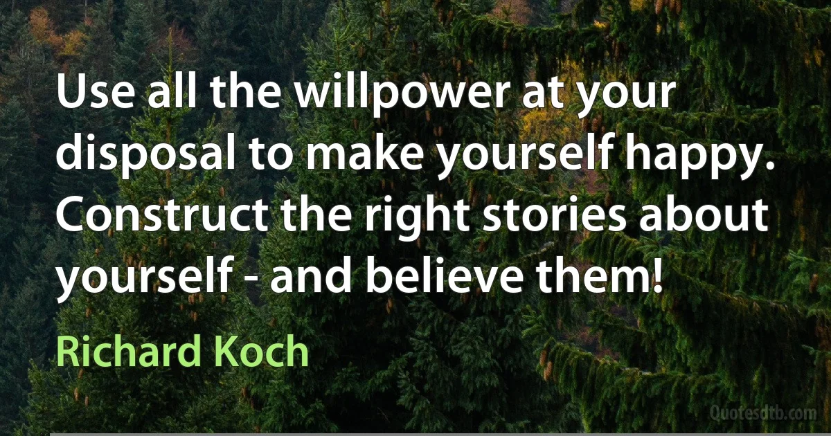 Use all the willpower at your disposal to make yourself happy. Construct the right stories about yourself - and believe them! (Richard Koch)