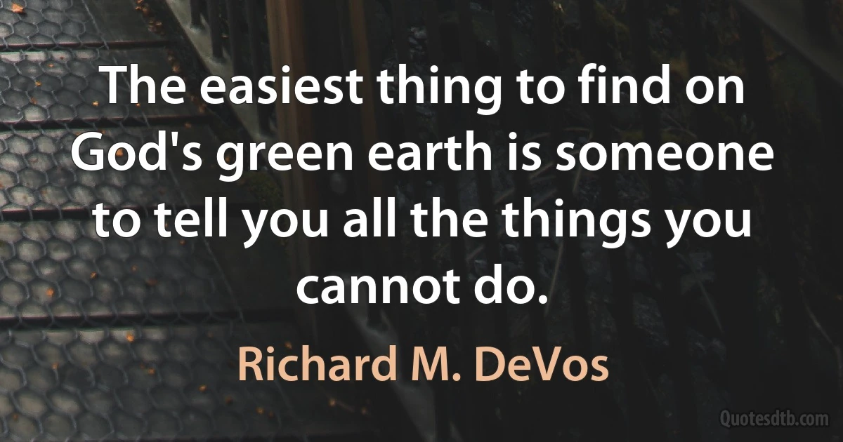 The easiest thing to find on God's green earth is someone to tell you all the things you cannot do. (Richard M. DeVos)