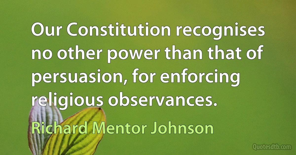 Our Constitution recognises no other power than that of persuasion, for enforcing religious observances. (Richard Mentor Johnson)