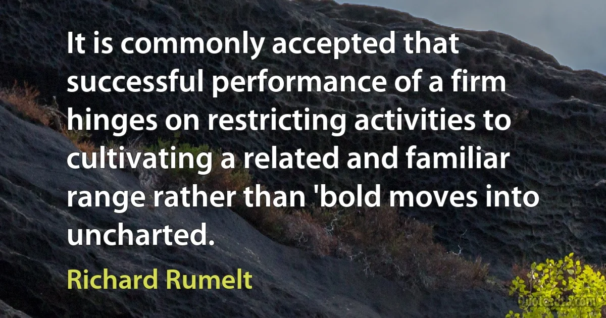 It is commonly accepted that successful performance of a firm hinges on restricting activities to cultivating a related and familiar range rather than 'bold moves into uncharted. (Richard Rumelt)