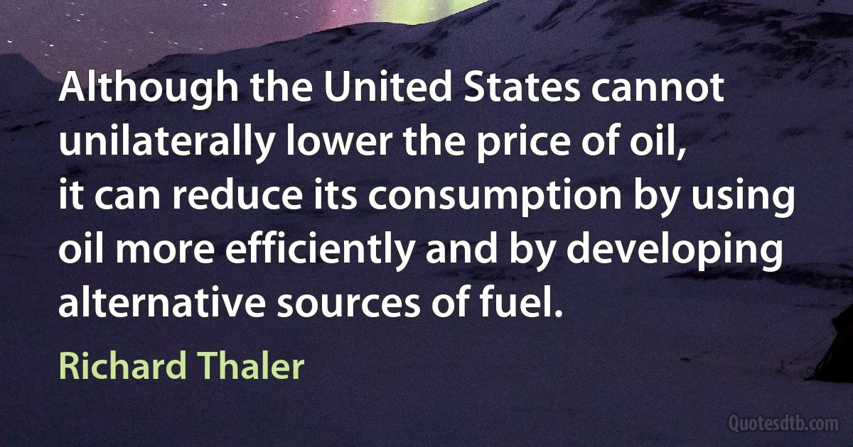 Although the United States cannot unilaterally lower the price of oil, it can reduce its consumption by using oil more efficiently and by developing alternative sources of fuel. (Richard Thaler)