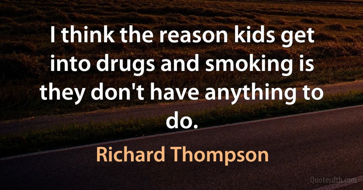 I think the reason kids get into drugs and smoking is they don't have anything to do. (Richard Thompson)