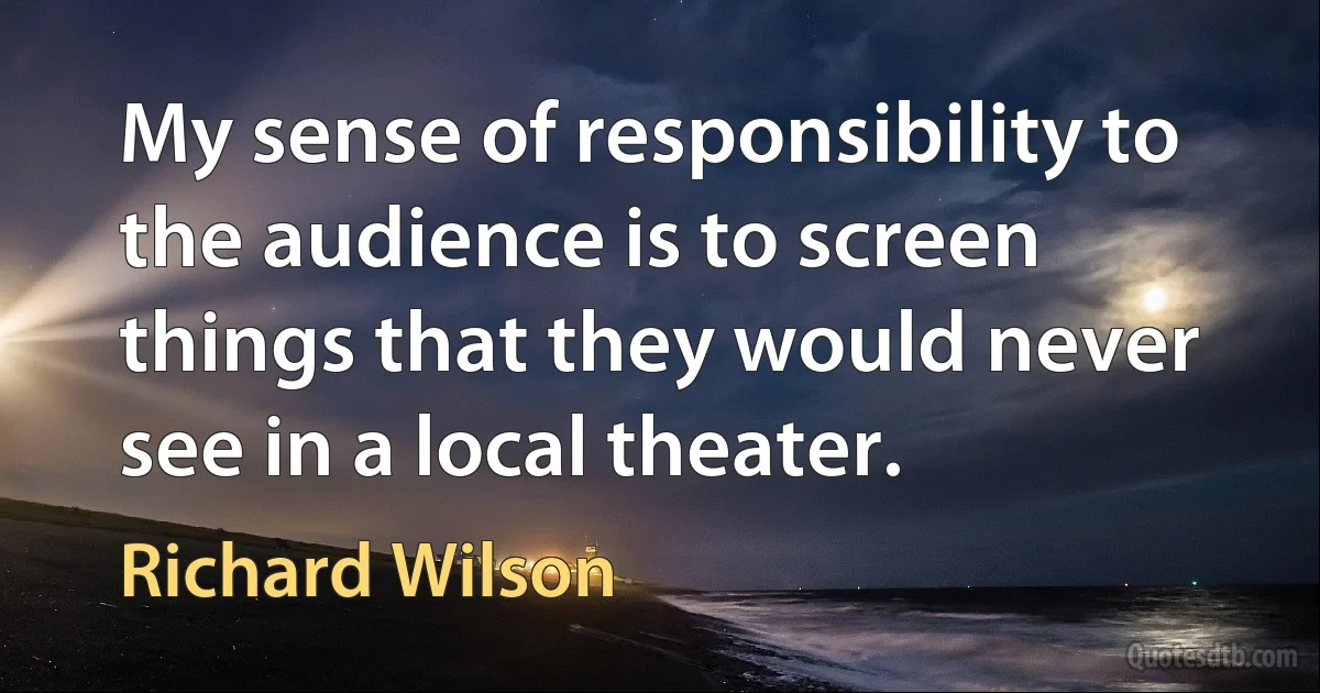 My sense of responsibility to the audience is to screen things that they would never see in a local theater. (Richard Wilson)