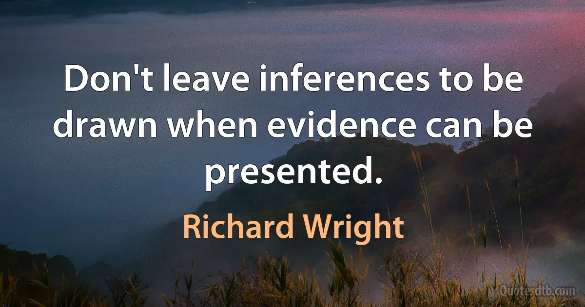 Don't leave inferences to be drawn when evidence can be presented. (Richard Wright)