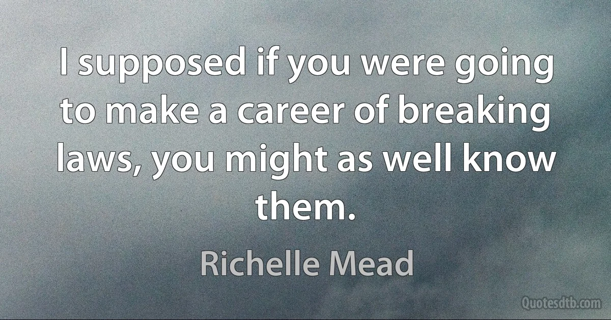 I supposed if you were going to make a career of breaking laws, you might as well know them. (Richelle Mead)