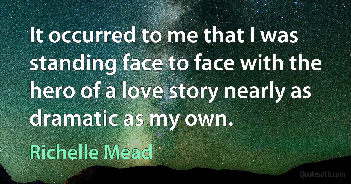 It occurred to me that I was standing face to face with the hero of a love story nearly as dramatic as my own. (Richelle Mead)