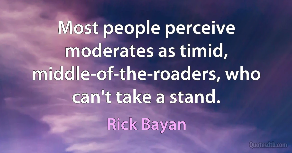 Most people perceive moderates as timid, middle-of-the-roaders, who can't take a stand. (Rick Bayan)