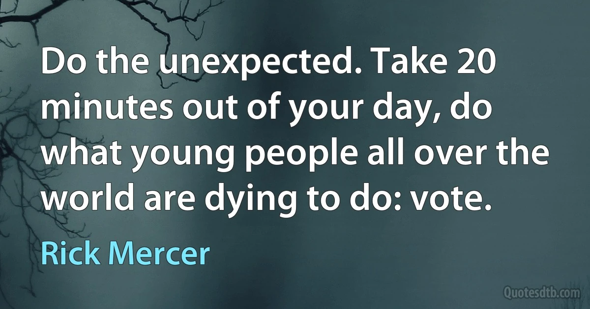 Do the unexpected. Take 20 minutes out of your day, do what young people all over the world are dying to do: vote. (Rick Mercer)