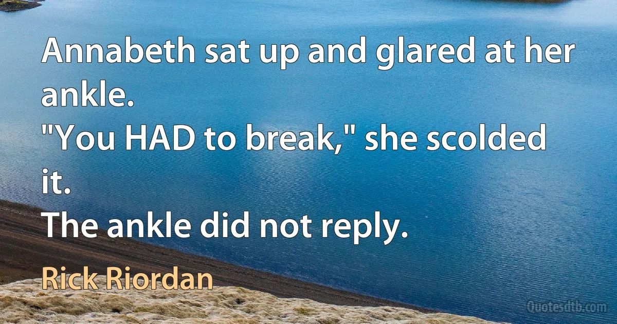 Annabeth sat up and glared at her ankle.
"You HAD to break," she scolded it.
The ankle did not reply. (Rick Riordan)