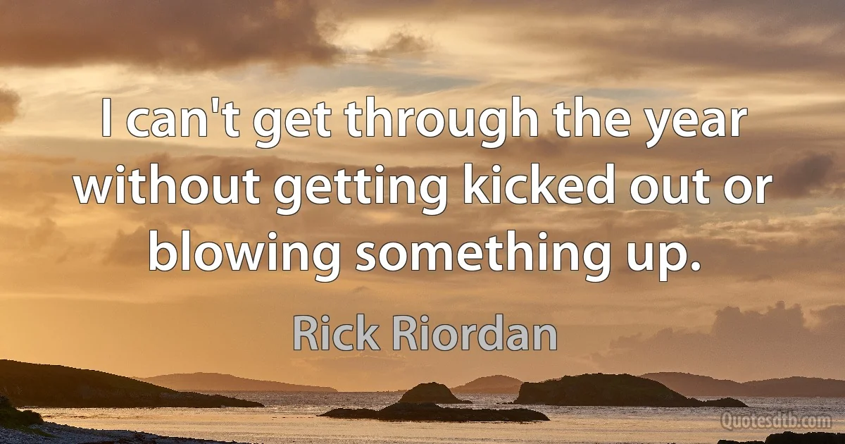 I can't get through the year without getting kicked out or blowing something up. (Rick Riordan)