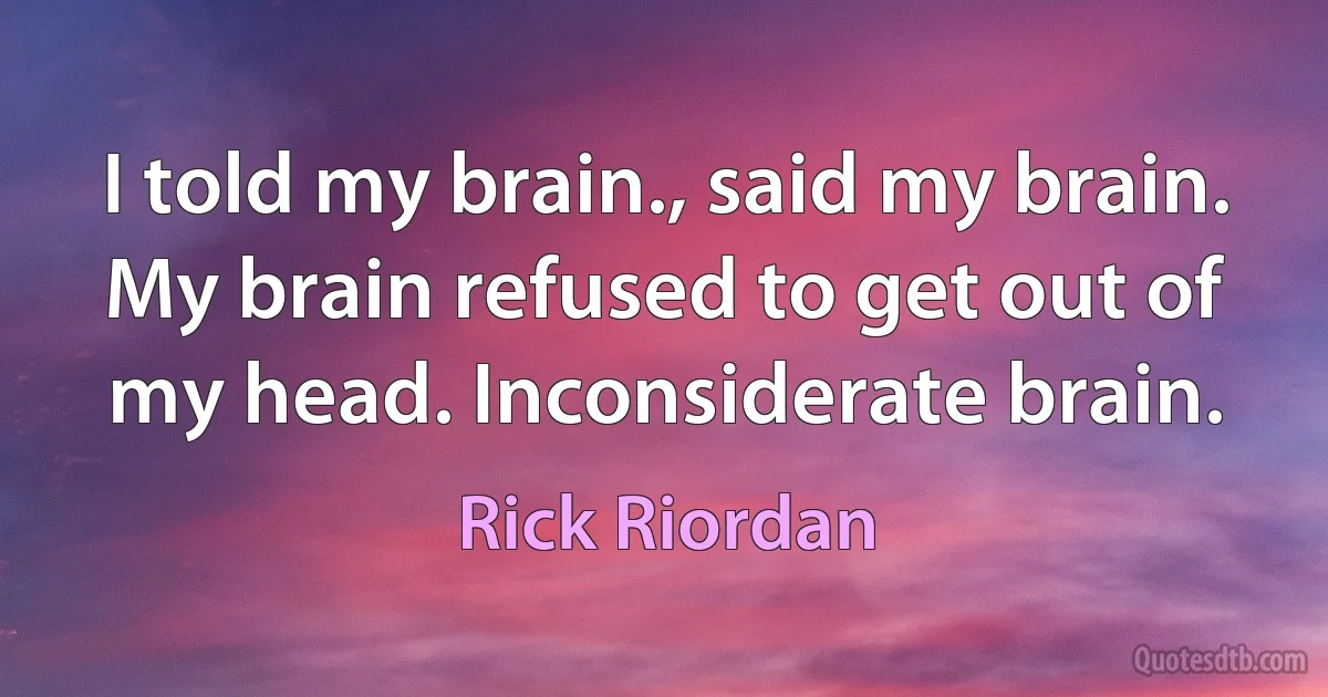 I told my brain., said my brain. My brain refused to get out of my head. Inconsiderate brain. (Rick Riordan)